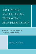 Abstinence and Holiness, Embracing Self-Deprivation: Reading Tractate Nazir in the Babylonian Talmud di Joshua A. Fogel edito da HAMILTON BOOKS