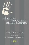 The Lamp at Noon and Other Stories di Sinclair Ross edito da New Canadian Library