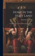 Home in the Holy Land: A Tale Illustrating Customs and Incidents in Modern Jerusalem di Elizabeth Anne Finn edito da LEGARE STREET PR
