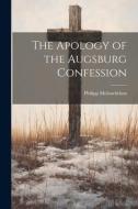The Apology of the Augsburg Confession di Philipp Melanchthon edito da LEGARE STREET PR