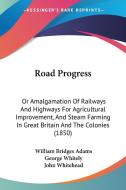 Road Progress: Or Amalgamation of Railways and Highways for Agricultural Improvement, and Steam Farming in Great Britain and the Colo di William Bridges Adams, George Whitely, John Whitehead edito da Kessinger Publishing