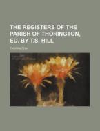 The Registers of the Parish of Thorington, Ed. by T.S. Hill di Thorington edito da Rarebooksclub.com
