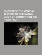 Sketch of the Medical History of the Native Army of Bombay, for the Year 1872 di Books Group edito da Rarebooksclub.com