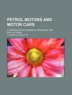 Petrol Motors and Motor Cars; A Handbook for Engineers, Designers, and Draughtsmen di Thomas Hyler White edito da Rarebooksclub.com