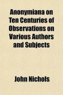 Anonymiana On Ten Centuries Of Observati di John Nichols edito da General Books