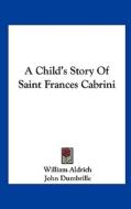 A Child's Story of Saint Frances Cabrini di William Aldrich, John Dumbrille edito da Kessinger Publishing