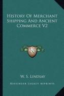 History of Merchant Shipping and Ancient Commerce V2 di W. S. Lindsay edito da Kessinger Publishing