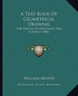 A   Text Book of Geometrical Drawing a Text Book of Geometrical Drawing: For the Use of Mechanics and Schools (1886) for the Use of Mechanics and Scho di William Minifie edito da Kessinger Publishing