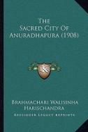 The Sacred City of Anuradhapura (1908) the Sacred City of Anuradhapura (1908) di Brahmachari Walisinha Harischandra edito da Kessinger Publishing