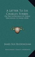A Letter to Sir Charles Forbes: On the Suppression of Public Discussion in India (1824) di James Silk Buckingham edito da Kessinger Publishing