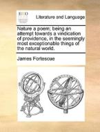 Nature A Poem; Being An Attempt Towards A Vindication Of Providence, In The Seemingly Most Exceptionable Things Of The Natural World. di James Fortescue edito da Gale Ecco, Print Editions