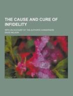 The Cause And Cure Of Infidelity; With An Account Of The Author\'s Conversion di David Nelson edito da Theclassics.us