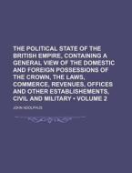 The Political State Of The British Empire, Containing A General View Of The Domestic And Foreign Possessions Of The Crown, The Laws, Commerce, Revenue di John Adolphus edito da General Books Llc