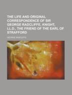 The Life and Original Correspondence of Sir George Radcliffe, Knight, LL.D., the Friend of the Earl of Strafford di George Radcliffe edito da Rarebooksclub.com