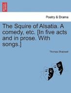 The Squire of Alsatia. A comedy, etc. [In five acts and in prose. With songs.] di Thomas Shadwell edito da British Library, Historical Print Editions