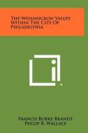 The Wissahickon Valley Within the City of Philadelphia di Francis Burke Brandt edito da Literary Licensing, LLC