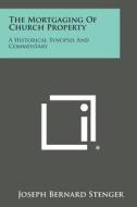 The Mortgaging of Church Property: A Historical Synopsis and Commentary di Joseph Bernard Stenger edito da Literary Licensing, LLC
