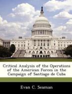 Critical Analysis Of The Operations Of The American Forces In The Campaign Of Santiago De Cuba di Evan C Seaman edito da Bibliogov