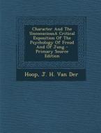 Character and the Unconsciousa Critical Exposition of the Psychology of Freud and of Jung di J. H. Van Der Hoop edito da Nabu Press