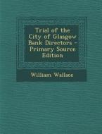 Trial of the City of Glasgow Bank Directors di William Wallace edito da Nabu Press