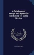 A Catalogue Of Pumps And Hydraulic Machinery For Every Service di Inc Goulds Pumps edito da Sagwan Press