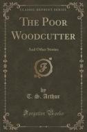The Poor Woodcutter di T S Arthur edito da Forgotten Books