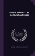 General Robert E. Lee, The Christian Soldier .. edito da Palala Press
