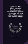 Application Of The Mosaic System Of Chronology In The Elucidation Of Mysteries Pertaining To The Bible In Stone, Known As The Great Pyramid Of Egypt di Edward Biddle Latch edito da Palala Press