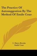 The Practice of Autosuggestion by the Method of Emile Coue di C. Harry Brooks edito da Kessinger Publishing
