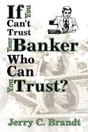 If You Can't Trust Your Banker Who Can You Trust? di Jerry C. Brandt edito da AuthorHouse