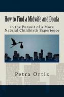 How to Find a Midwife and Doula in the Pursuit of a More Natural Childbirth Expe di Petra Ortiz, Keith Roberts, Kelly Burnett edito da Createspace