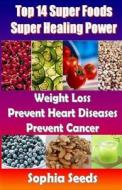 Top 14 Super Foods - Super Healing Power: Weight Loss, Prevent Heart Diseases, Prevent Cancer di Sophia Seeds edito da Createspace