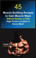 45 Muscle Building Recipes to Gain Muscle Mass Without Shakes or Pills di Joseph Correa edito da Finibi Inc
