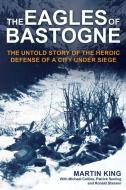The Eagles of Bastogne: The Untold Story of the Heroic Defense of a City Under Siege di Martin King, Michael Collins, Bob Allen edito da CASEMATE