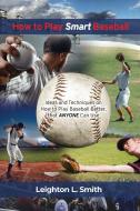 How to Play Smart Baseball: Ideas and Techniques on How to Play Baseball Better that Anyone Can Use di Leighton L. Smith edito da DORRANCE PUB CO INC