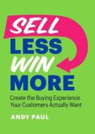 Sell Less, Win More: Create the Buying Experience Your Customers Actually Want di Andy Paul edito da PAGE TWO BOOKS INC