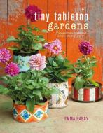 Tiny Tabletop Gardens di Emma Hardy edito da Ryland, Peters & Small Ltd