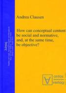 How Can Conceptual Content Be Social and Normative, And, at the Same Time, Be Objective? di Andrea Clausen edito da Walter de Gruyter
