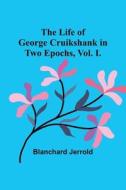 The Life of George Cruikshank in Two Epochs, Vol. I. di Blanchard Jerrold edito da Alpha Editions
