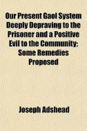 Our Present Gaol System Deeply Depraving To The Prisoner And A Positive Evil To The Community; Some Remedies Proposed di Joseph Adshead edito da General Books Llc