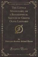 The Little Missionary, Or A Biographical Sketch Of Gratia Olive Leonard (classic Reprint) di American Sunday-School Union edito da Forgotten Books