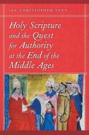 Holy Scripture and the Quest for Authority at the End of the Middle Ages di Ian Christopher Levy edito da University of Notre Dame Press