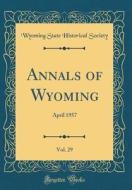 Annals of Wyoming, Vol. 29: April 1957 (Classic Reprint) di Wyoming State Historical Society edito da Forgotten Books