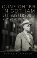 Gunfighter in Gotham: Bat Masterson's New York City Years di Robert K. Dearment edito da ARTHUR H CLARK CO
