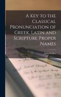 A Key to the Classical Pronunciation of Greek, Latin and Scripture Proper Names di John Walker edito da LEGARE STREET PR