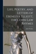 Life, Poetry, and Letters of Ebenezer Elliott, the Corn-Law Rhymes di John Watkins edito da LEGARE STREET PR