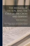 The Message of the Sun, And, the Cult of the Cross and Serpent: Being an Epitome of the Faith of Jehovah-Etohim, for Which the Religions Judaism and C di Holden Edward Sampson edito da LEGARE STREET PR