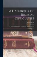 A Handbook of Biblical Difficulties; or, Reasonable Solutions of Perplexing Things in Sacred Scripture di Robert Tuck edito da LEGARE STREET PR