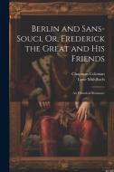 Berlin and Sans-Souci, Or, Frederick the Great and His Friends: An Historical Romance di Luise Mühlbach, Chapman Coleman edito da LEGARE STREET PR