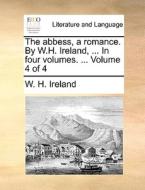The Abbess, A Romance. By W.h. Ireland, ... In Four Volumes. ... Volume 4 Of 4 di W H Ireland edito da Gale Ecco, Print Editions